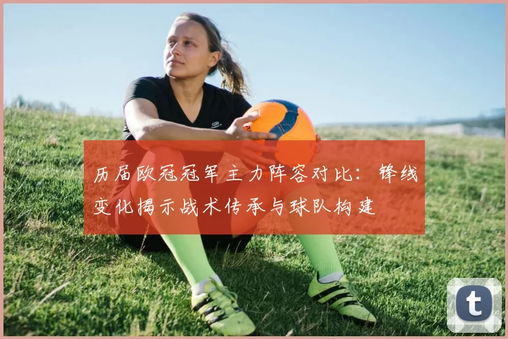 历届欧冠冠军主力阵容对比：锋线变化揭示战术传承与球队构建