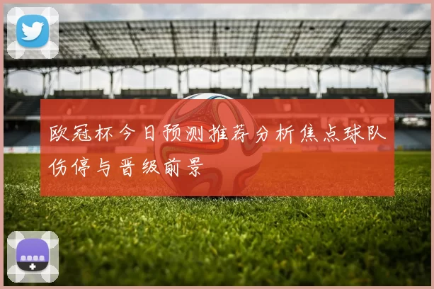 欧冠杯今日预测推荐分析焦点球队伤停与晋级前景