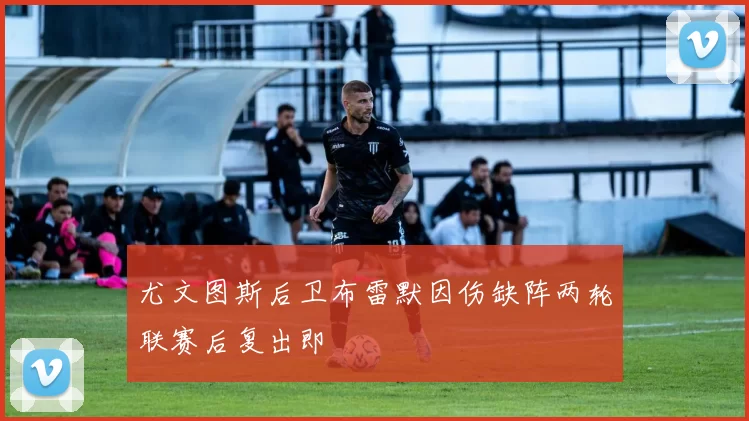 尤文图斯后卫布雷默因伤缺阵两轮联赛后复出即