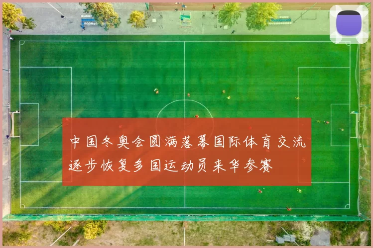 中国冬奥会圆满落幕国际体育交流逐步恢复多国运动员来华参赛