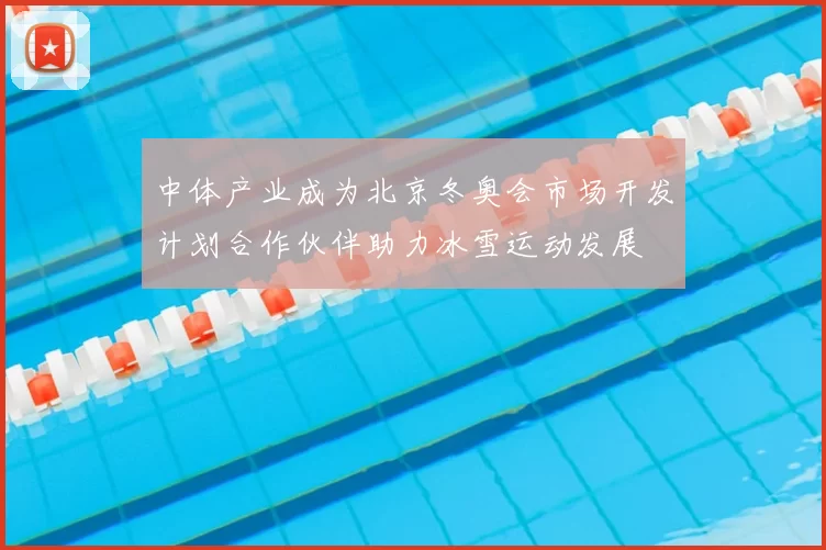 中体产业成为北京冬奥会市场开发计划合作伙伴助力冰雪运动发展